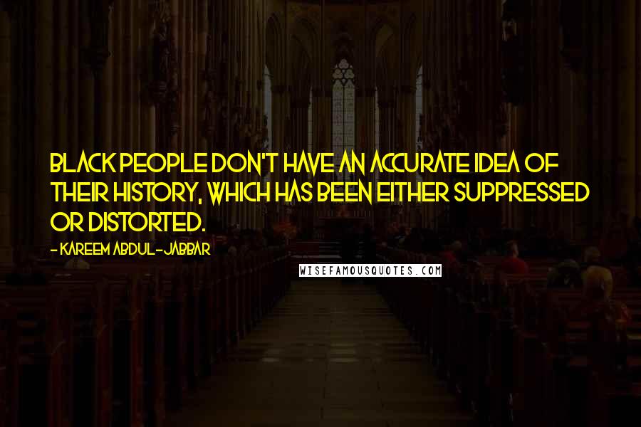 Kareem Abdul-Jabbar Quotes: Black people don't have an accurate idea of their history, which has been either suppressed or distorted.