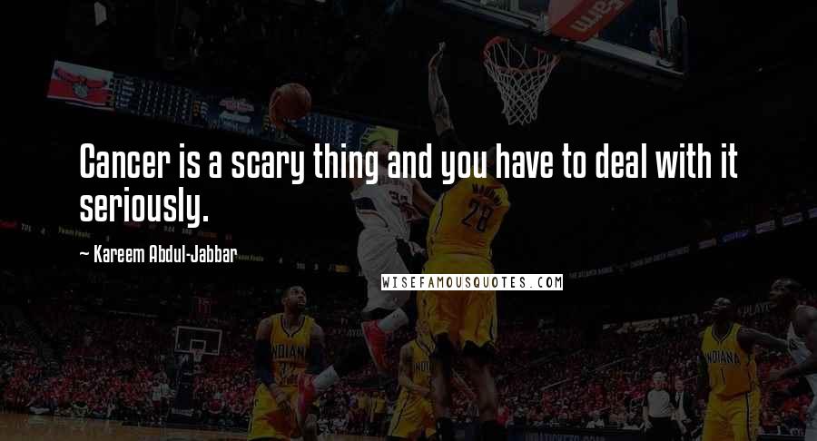 Kareem Abdul-Jabbar Quotes: Cancer is a scary thing and you have to deal with it seriously.