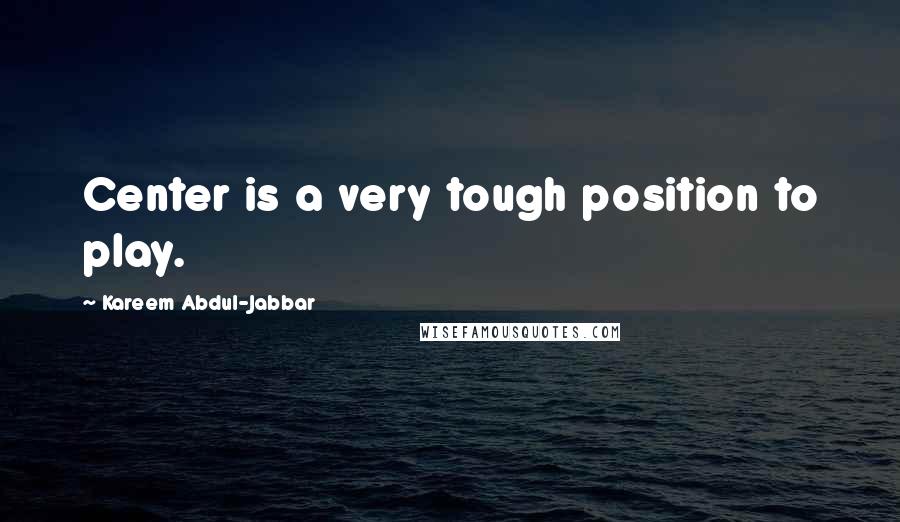 Kareem Abdul-Jabbar Quotes: Center is a very tough position to play.