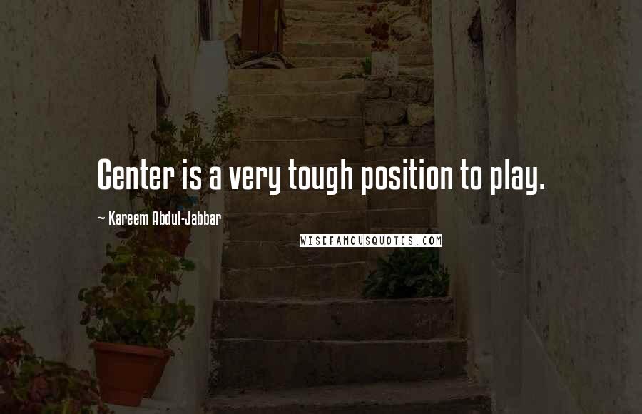 Kareem Abdul-Jabbar Quotes: Center is a very tough position to play.