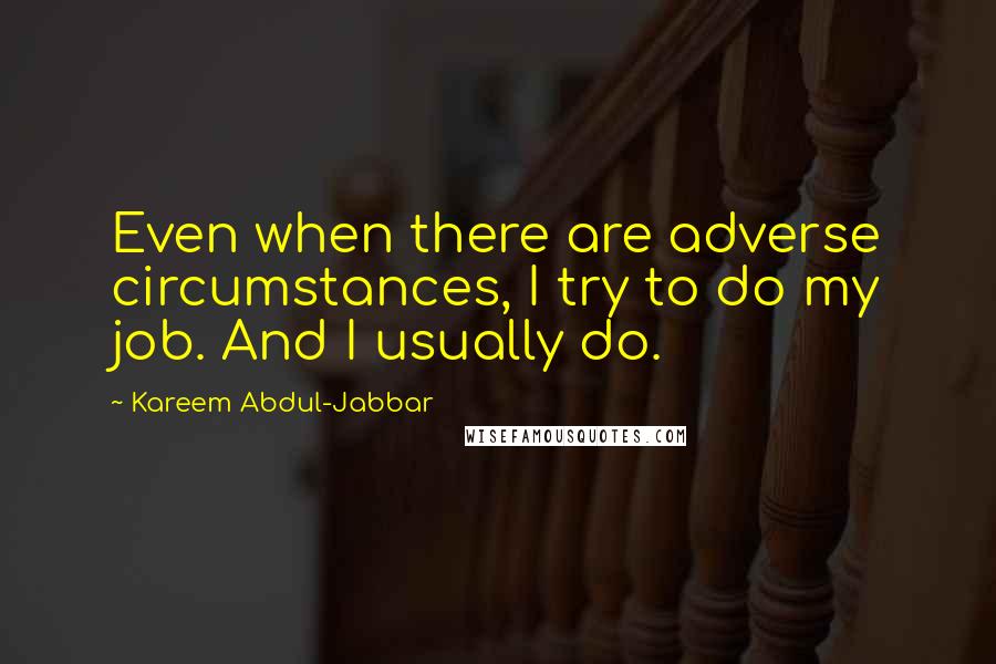 Kareem Abdul-Jabbar Quotes: Even when there are adverse circumstances, I try to do my job. And I usually do.