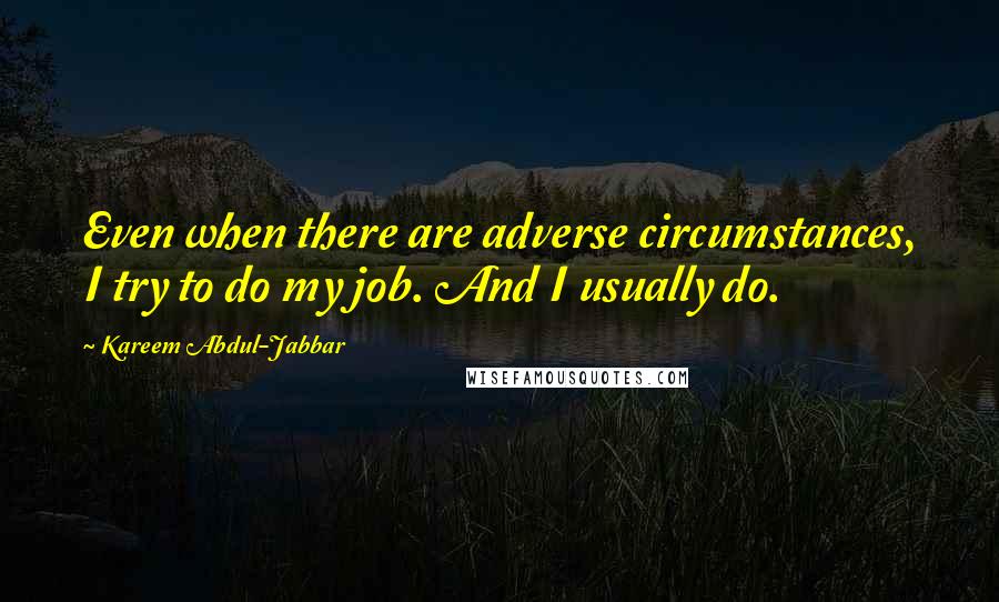Kareem Abdul-Jabbar Quotes: Even when there are adverse circumstances, I try to do my job. And I usually do.