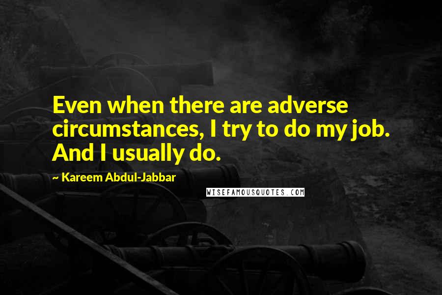 Kareem Abdul-Jabbar Quotes: Even when there are adverse circumstances, I try to do my job. And I usually do.