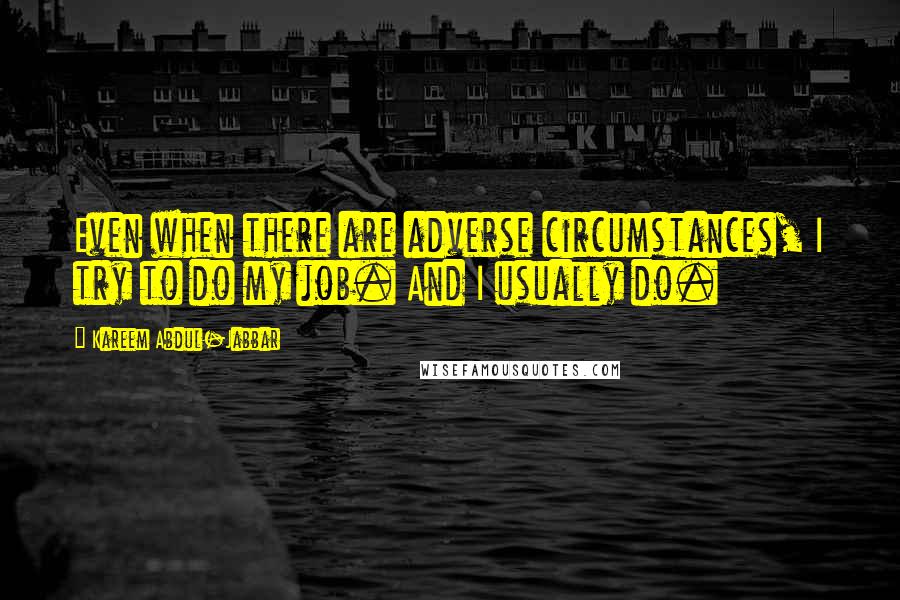 Kareem Abdul-Jabbar Quotes: Even when there are adverse circumstances, I try to do my job. And I usually do.