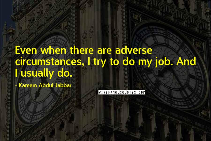 Kareem Abdul-Jabbar Quotes: Even when there are adverse circumstances, I try to do my job. And I usually do.