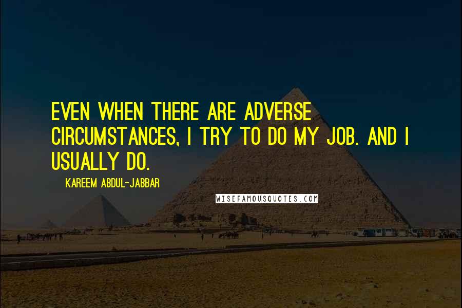 Kareem Abdul-Jabbar Quotes: Even when there are adverse circumstances, I try to do my job. And I usually do.