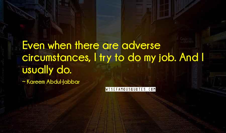 Kareem Abdul-Jabbar Quotes: Even when there are adverse circumstances, I try to do my job. And I usually do.