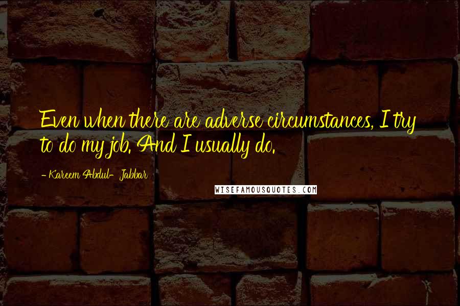 Kareem Abdul-Jabbar Quotes: Even when there are adverse circumstances, I try to do my job. And I usually do.