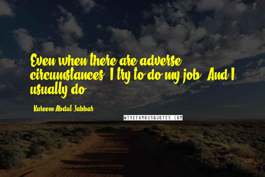 Kareem Abdul-Jabbar Quotes: Even when there are adverse circumstances, I try to do my job. And I usually do.