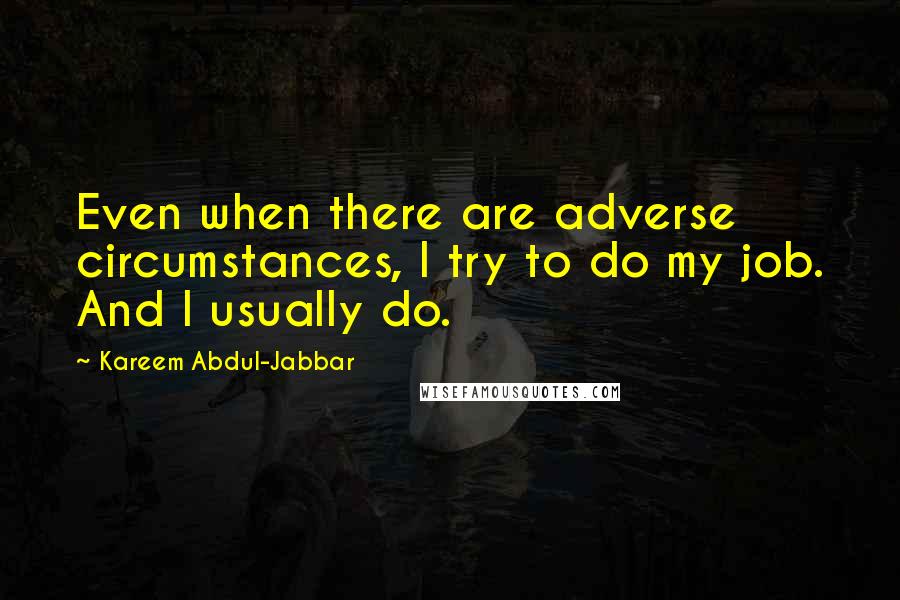 Kareem Abdul-Jabbar Quotes: Even when there are adverse circumstances, I try to do my job. And I usually do.