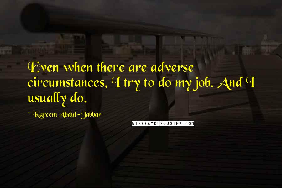 Kareem Abdul-Jabbar Quotes: Even when there are adverse circumstances, I try to do my job. And I usually do.