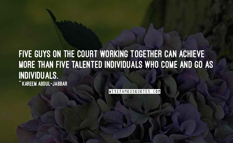 Kareem Abdul-Jabbar Quotes: Five guys on the court working together can achieve more than five talented individuals who come and go as individuals.