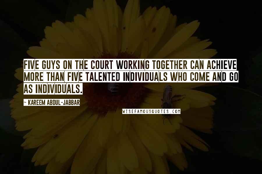 Kareem Abdul-Jabbar Quotes: Five guys on the court working together can achieve more than five talented individuals who come and go as individuals.