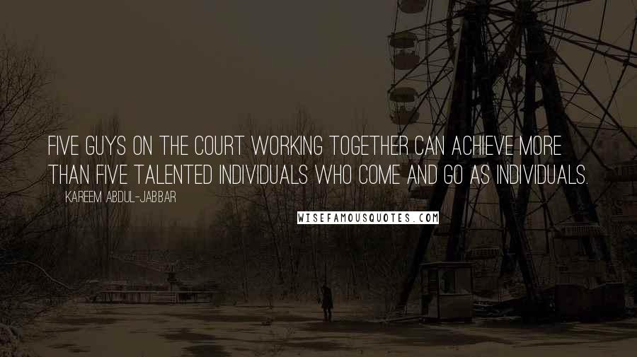 Kareem Abdul-Jabbar Quotes: Five guys on the court working together can achieve more than five talented individuals who come and go as individuals.