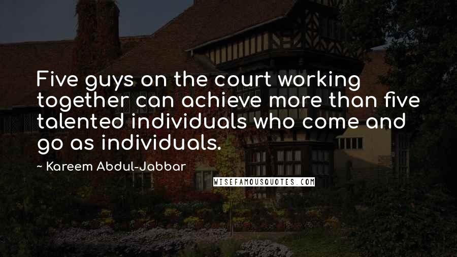 Kareem Abdul-Jabbar Quotes: Five guys on the court working together can achieve more than five talented individuals who come and go as individuals.