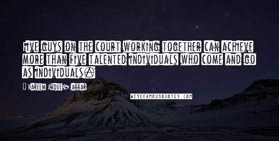 Kareem Abdul-Jabbar Quotes: Five guys on the court working together can achieve more than five talented individuals who come and go as individuals.