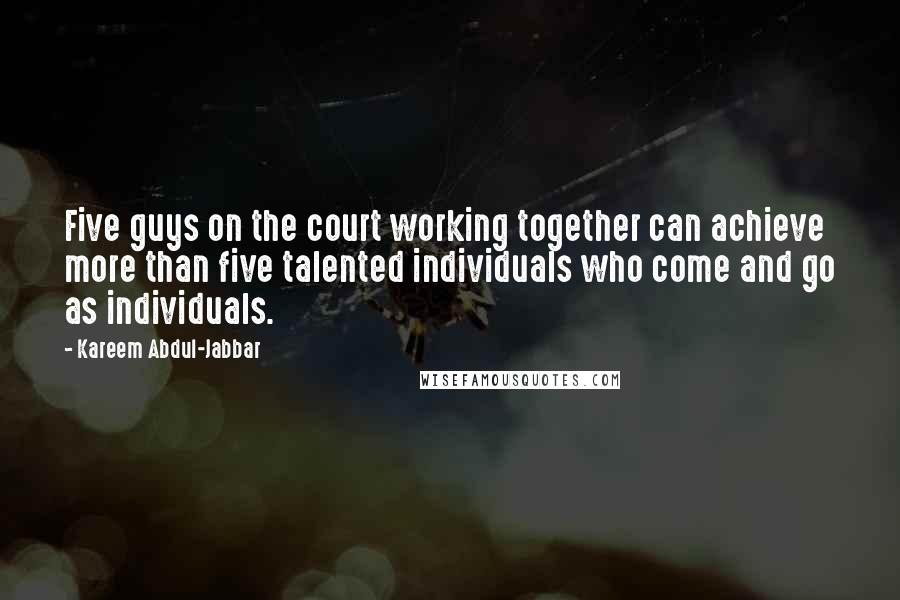 Kareem Abdul-Jabbar Quotes: Five guys on the court working together can achieve more than five talented individuals who come and go as individuals.