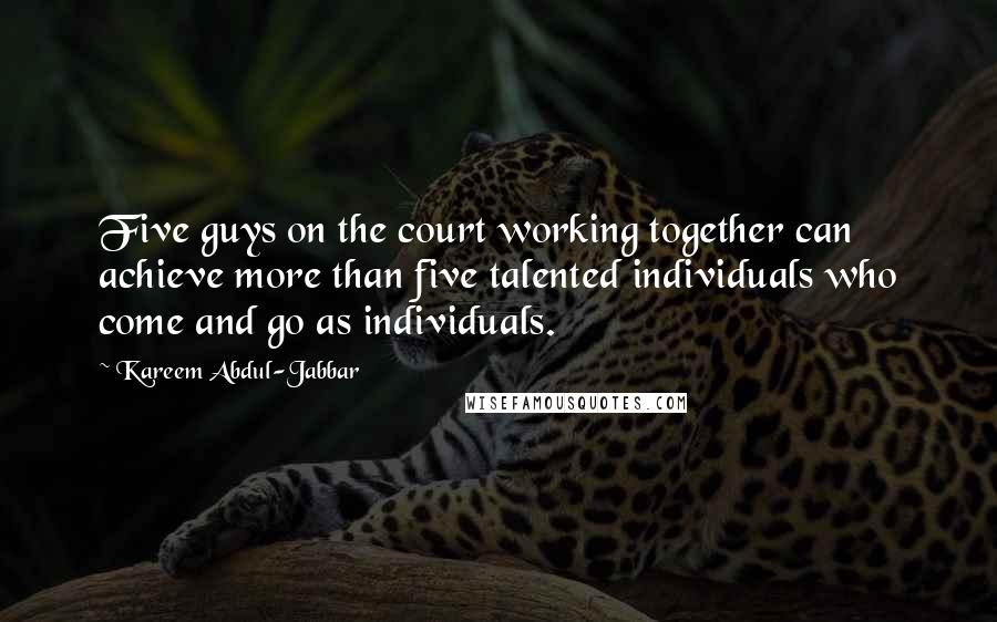 Kareem Abdul-Jabbar Quotes: Five guys on the court working together can achieve more than five talented individuals who come and go as individuals.