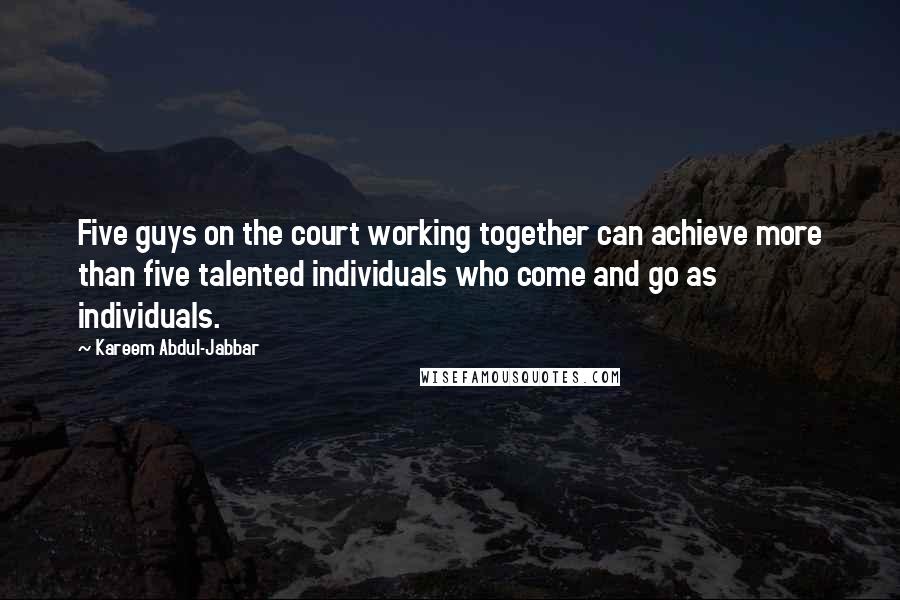 Kareem Abdul-Jabbar Quotes: Five guys on the court working together can achieve more than five talented individuals who come and go as individuals.