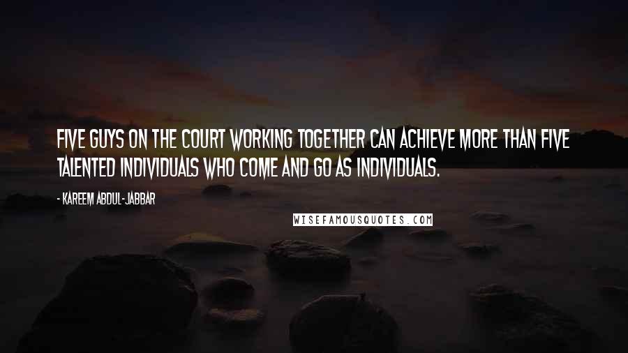 Kareem Abdul-Jabbar Quotes: Five guys on the court working together can achieve more than five talented individuals who come and go as individuals.