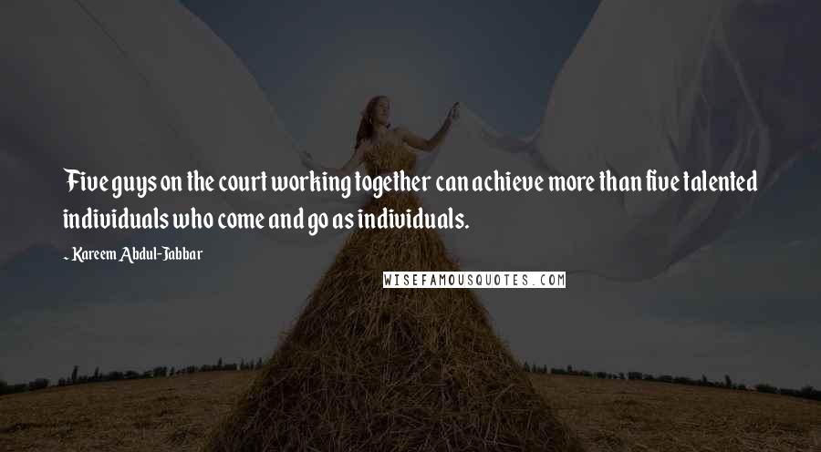 Kareem Abdul-Jabbar Quotes: Five guys on the court working together can achieve more than five talented individuals who come and go as individuals.