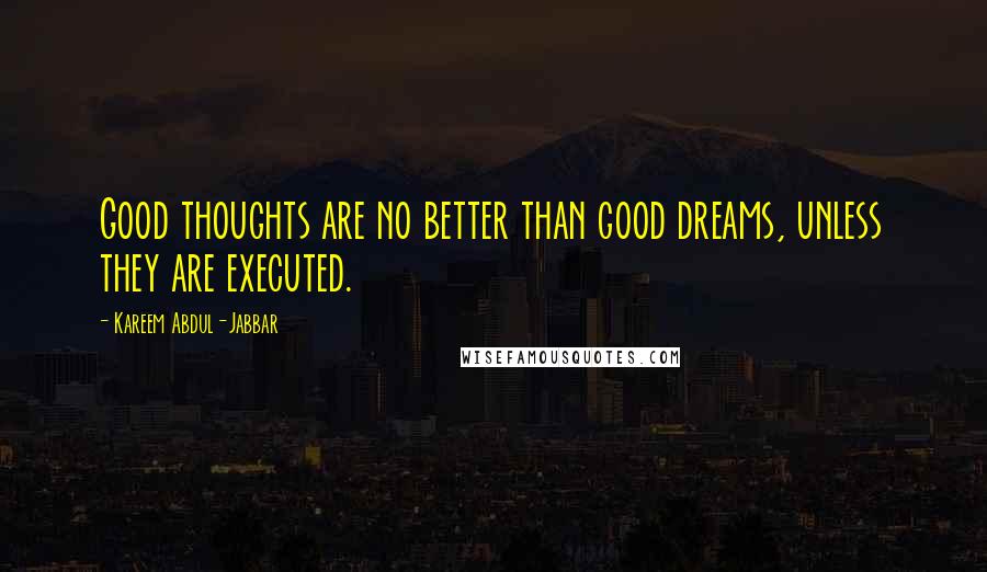 Kareem Abdul-Jabbar Quotes: Good thoughts are no better than good dreams, unless they are executed.