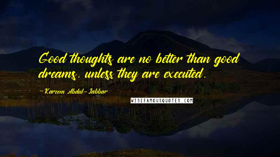 Kareem Abdul-Jabbar Quotes: Good thoughts are no better than good dreams, unless they are executed.