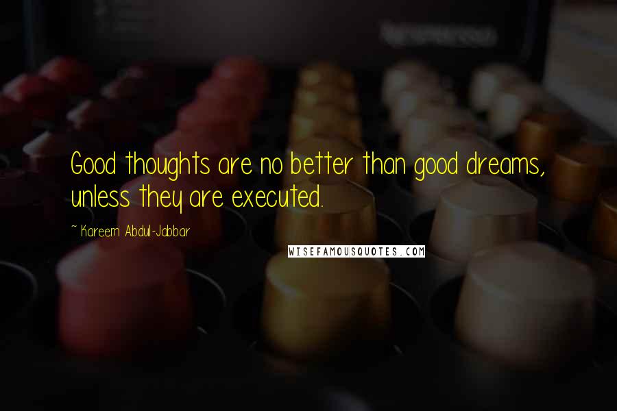 Kareem Abdul-Jabbar Quotes: Good thoughts are no better than good dreams, unless they are executed.