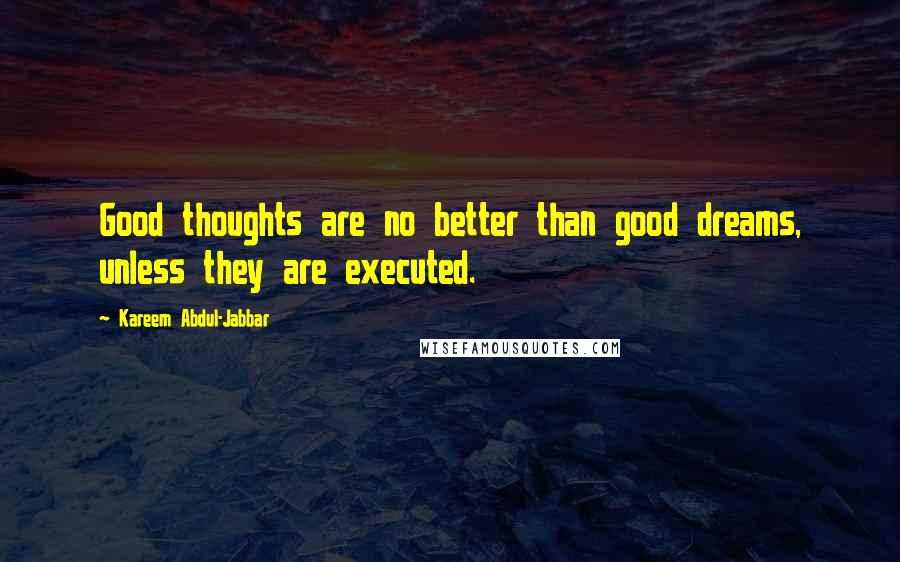 Kareem Abdul-Jabbar Quotes: Good thoughts are no better than good dreams, unless they are executed.