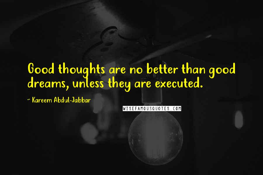 Kareem Abdul-Jabbar Quotes: Good thoughts are no better than good dreams, unless they are executed.