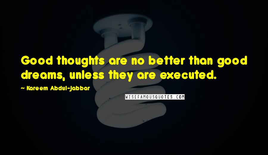 Kareem Abdul-Jabbar Quotes: Good thoughts are no better than good dreams, unless they are executed.