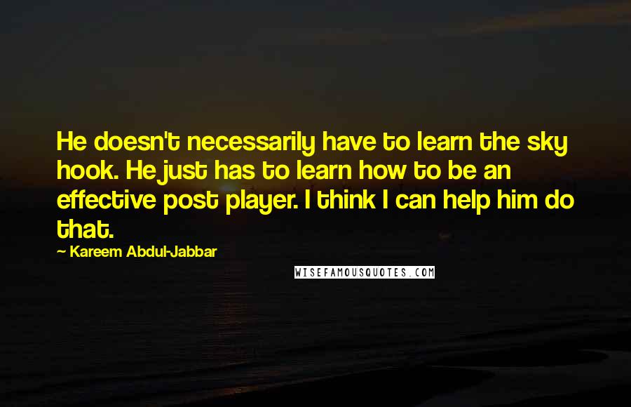 Kareem Abdul-Jabbar Quotes: He doesn't necessarily have to learn the sky hook. He just has to learn how to be an effective post player. I think I can help him do that.