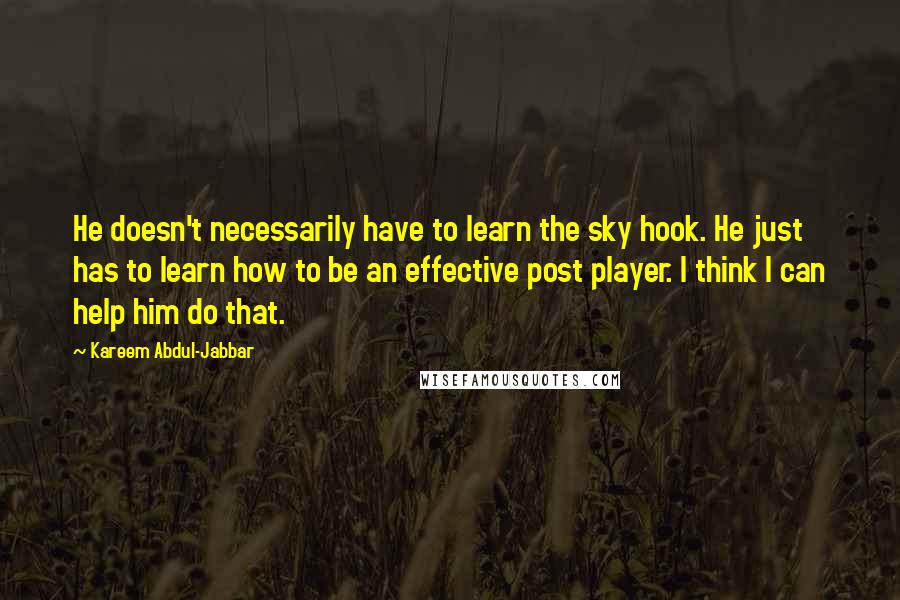 Kareem Abdul-Jabbar Quotes: He doesn't necessarily have to learn the sky hook. He just has to learn how to be an effective post player. I think I can help him do that.