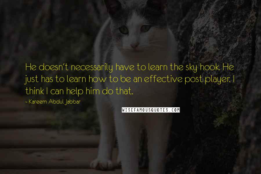 Kareem Abdul-Jabbar Quotes: He doesn't necessarily have to learn the sky hook. He just has to learn how to be an effective post player. I think I can help him do that.