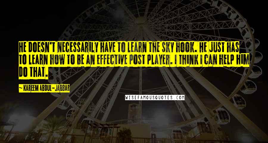 Kareem Abdul-Jabbar Quotes: He doesn't necessarily have to learn the sky hook. He just has to learn how to be an effective post player. I think I can help him do that.