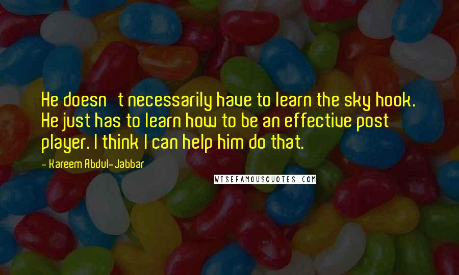Kareem Abdul-Jabbar Quotes: He doesn't necessarily have to learn the sky hook. He just has to learn how to be an effective post player. I think I can help him do that.