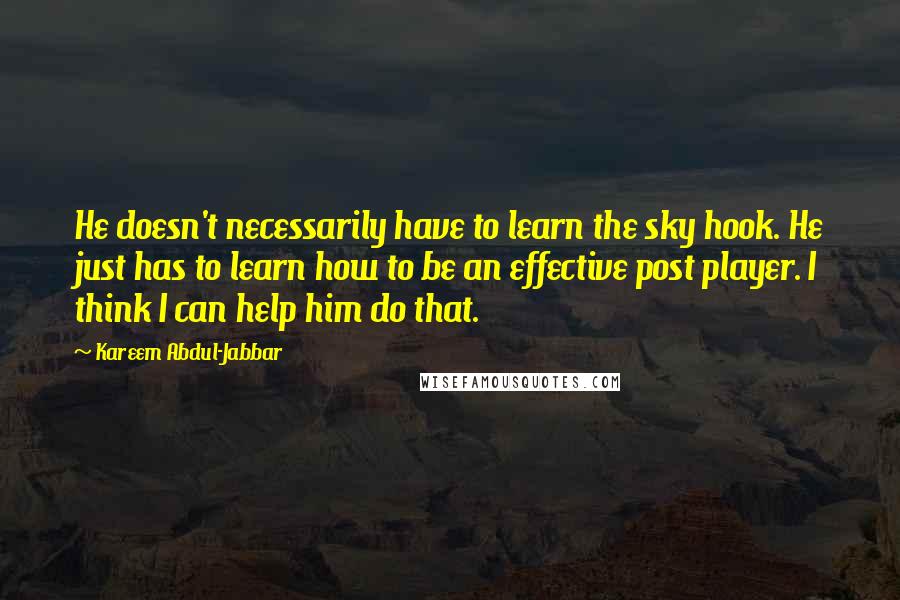 Kareem Abdul-Jabbar Quotes: He doesn't necessarily have to learn the sky hook. He just has to learn how to be an effective post player. I think I can help him do that.