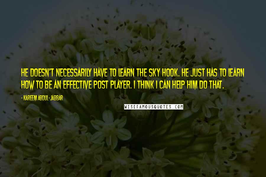 Kareem Abdul-Jabbar Quotes: He doesn't necessarily have to learn the sky hook. He just has to learn how to be an effective post player. I think I can help him do that.