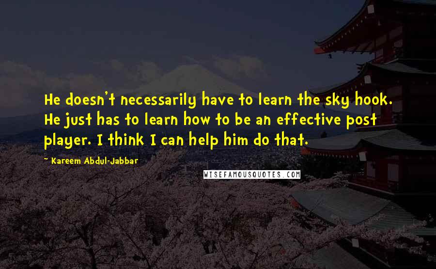 Kareem Abdul-Jabbar Quotes: He doesn't necessarily have to learn the sky hook. He just has to learn how to be an effective post player. I think I can help him do that.