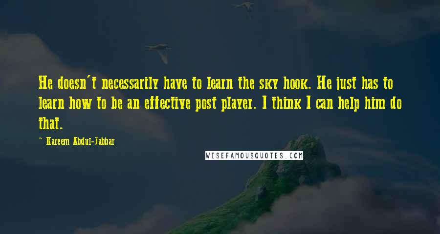 Kareem Abdul-Jabbar Quotes: He doesn't necessarily have to learn the sky hook. He just has to learn how to be an effective post player. I think I can help him do that.
