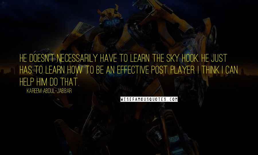 Kareem Abdul-Jabbar Quotes: He doesn't necessarily have to learn the sky hook. He just has to learn how to be an effective post player. I think I can help him do that.
