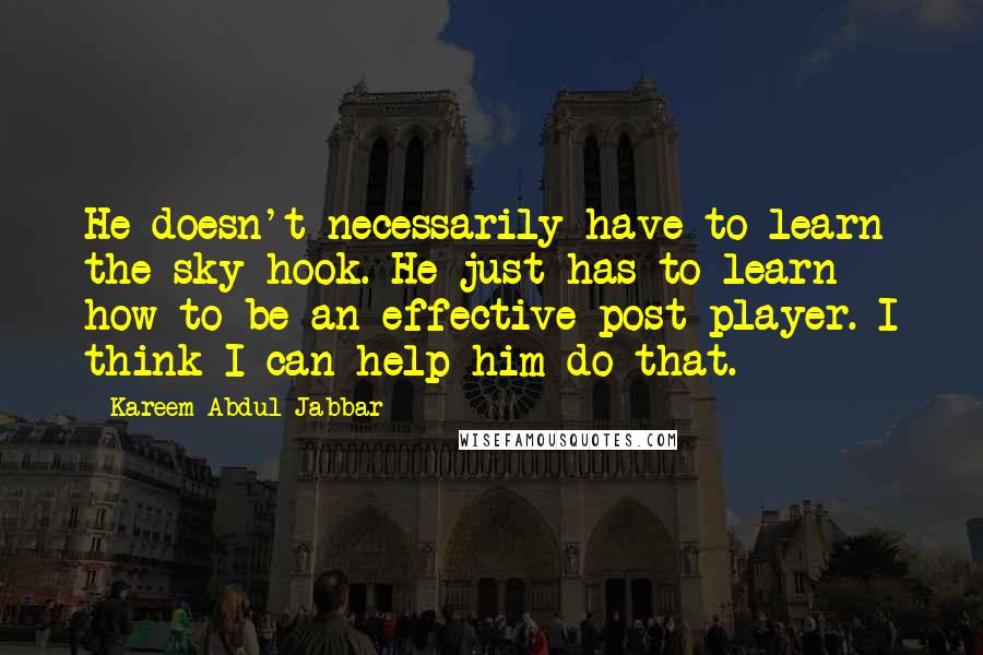Kareem Abdul-Jabbar Quotes: He doesn't necessarily have to learn the sky hook. He just has to learn how to be an effective post player. I think I can help him do that.