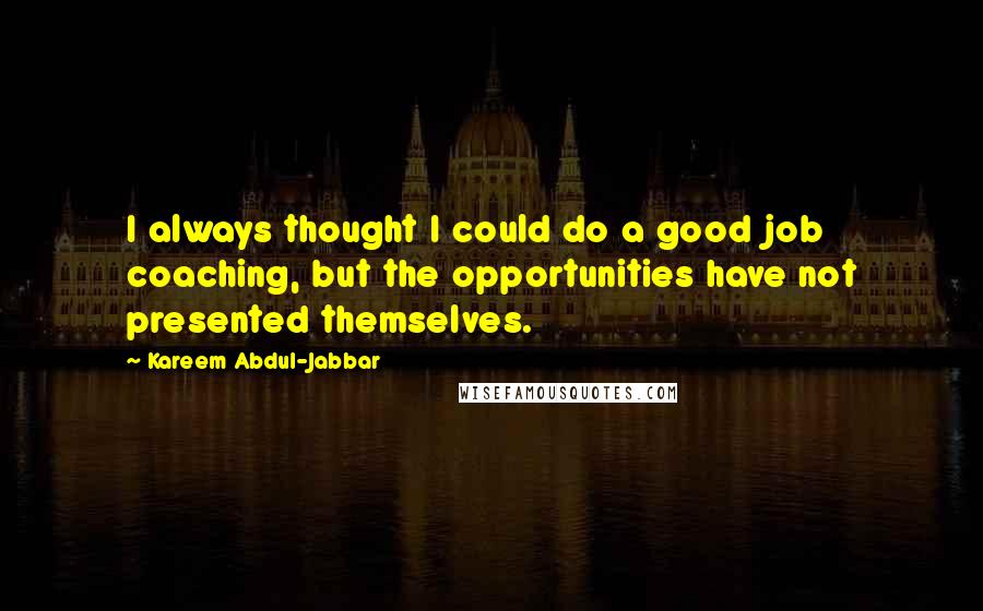 Kareem Abdul-Jabbar Quotes: I always thought I could do a good job coaching, but the opportunities have not presented themselves.