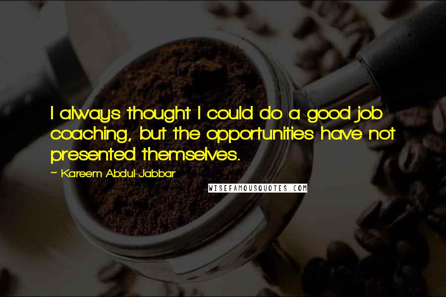 Kareem Abdul-Jabbar Quotes: I always thought I could do a good job coaching, but the opportunities have not presented themselves.