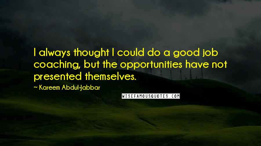 Kareem Abdul-Jabbar Quotes: I always thought I could do a good job coaching, but the opportunities have not presented themselves.