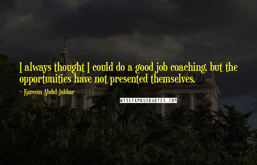 Kareem Abdul-Jabbar Quotes: I always thought I could do a good job coaching, but the opportunities have not presented themselves.