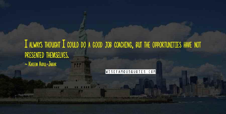 Kareem Abdul-Jabbar Quotes: I always thought I could do a good job coaching, but the opportunities have not presented themselves.