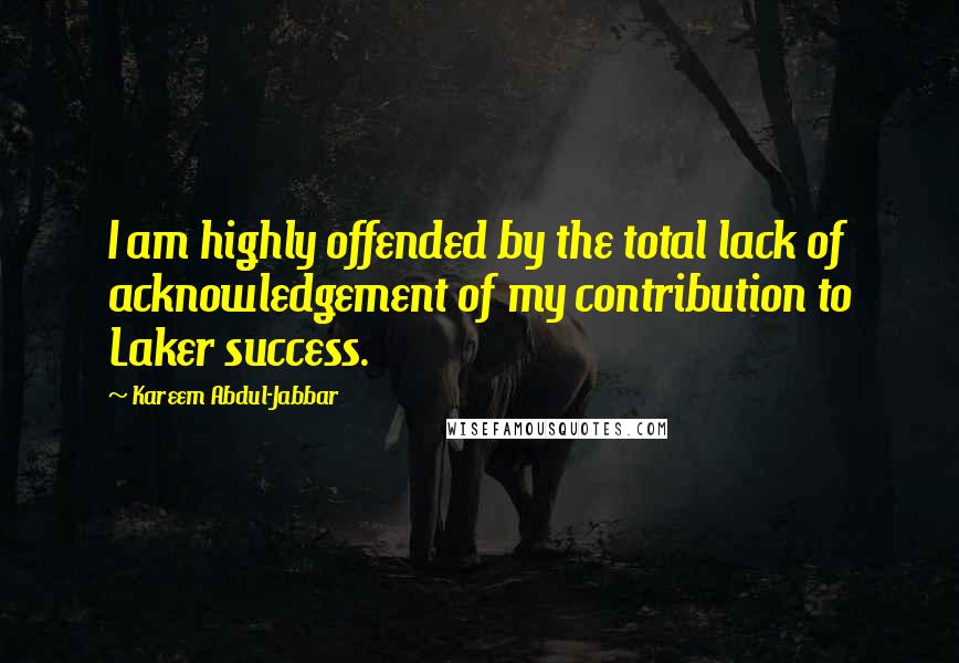 Kareem Abdul-Jabbar Quotes: I am highly offended by the total lack of acknowledgement of my contribution to Laker success.