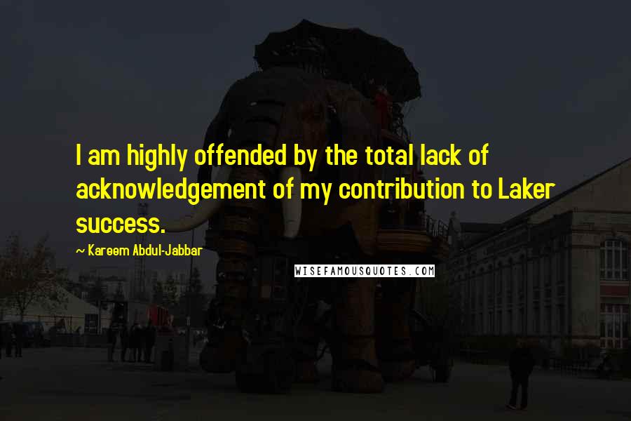 Kareem Abdul-Jabbar Quotes: I am highly offended by the total lack of acknowledgement of my contribution to Laker success.