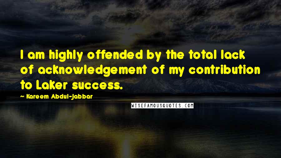 Kareem Abdul-Jabbar Quotes: I am highly offended by the total lack of acknowledgement of my contribution to Laker success.